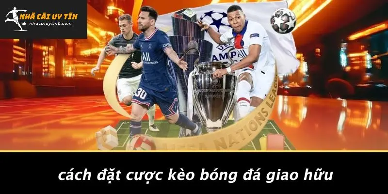 Cách Đặt Cược Kèo Bóng Đá Giao Hữu