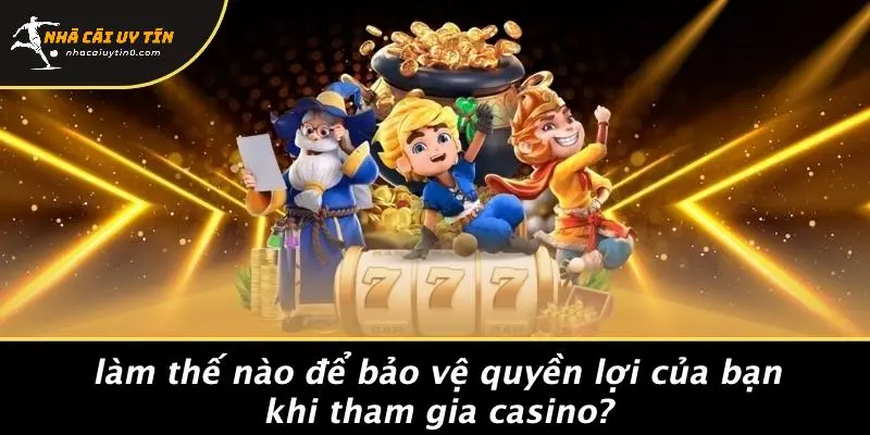 Làm Thế Nào Để Bảo Vệ Quyền Lợi Của Bạn Khi Tham Gia Casino?