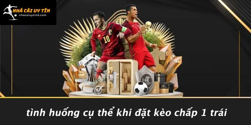 Tình Huống Cụ Thể Khi Đặt Kèo Chấp 1 Trái